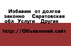 Избавим  от долгов-законно! - Саратовская обл. Услуги » Другие   